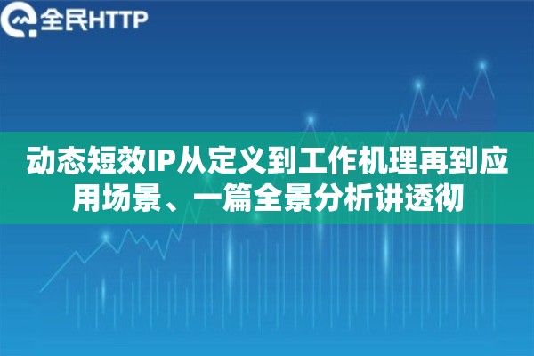 动态短效IP从定义到工作机理再到应用场景、一篇全景分析讲透彻