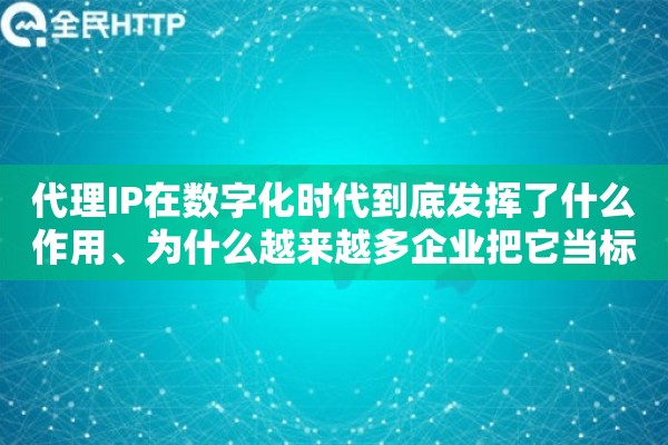代理IP在数字化时代到底发挥了什么作用、为什么越来越多企业把它当标配
