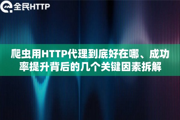 爬虫用HTTP代理到底好在哪、成功率提升背后的几个关键因素拆解