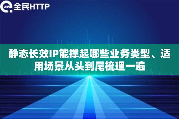 静态长效IP能撑起哪些业务类型、适用场景从头到尾梳理一遍