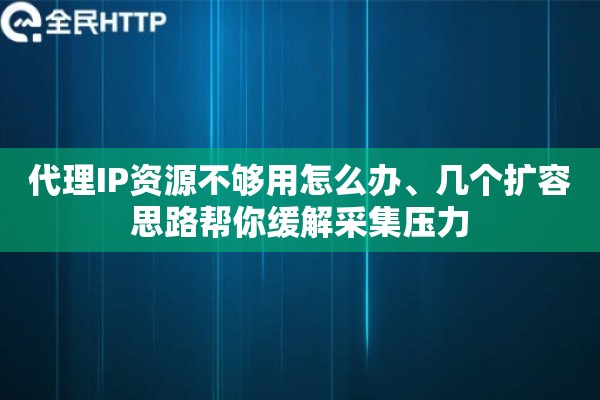 代理IP资源不够用怎么办、几个扩容思路帮你缓解采集压力