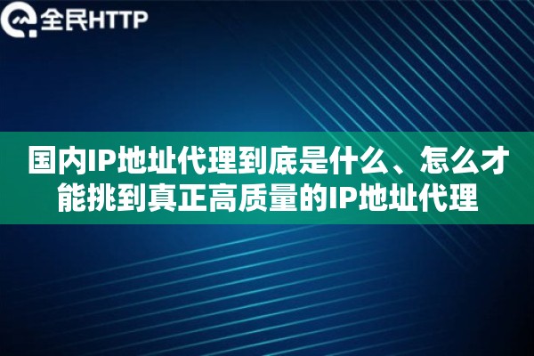 国内IP地址代理到底是什么、怎么才能挑到真正高质量的IP地址代理