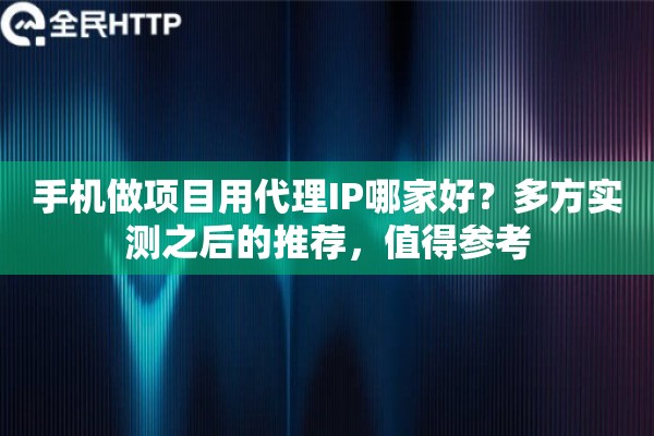 手机做项目用代理IP哪家好？多方实测之后的推荐，值得参考
