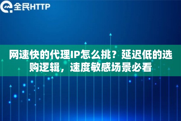 网速快的代理IP怎么挑?延迟低的选购逻辑,速度敏感场景必看 网速快的代理IP怎么挑?延迟低的选购逻辑,速度敏感场景必看