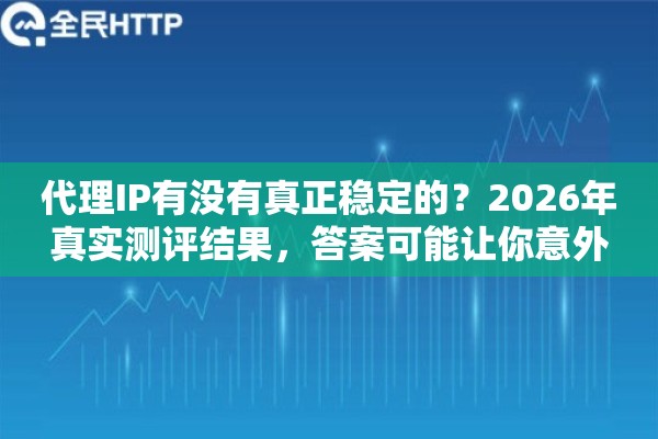 代理IP有没有真正稳定的？2026年真实测评结果，答案可能让你意外