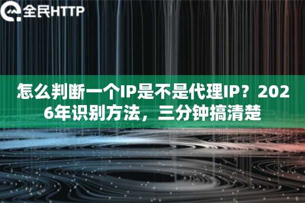 怎么判断一个IP是不是代理IP？2026年识别方法，三分钟搞清楚