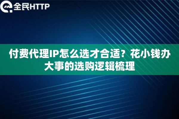 付费代理IP怎么选才合适?花小钱办大事的选购逻辑梳理 付费代理IP怎么选才合适?花小钱办大事的选购逻辑梳理