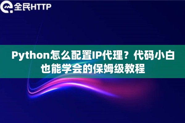 Python怎么配置IP代理?代码小白也能学会的保姆级教程 Python怎么配置IP代理?代码小白也能学会的保姆级教程