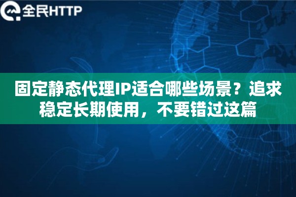 固定静态代理IP适合哪些场景?追求稳定长期使用,不要错过这篇 固定静态代理IP适合哪些场景?追求稳定长期使用,不要错过这篇