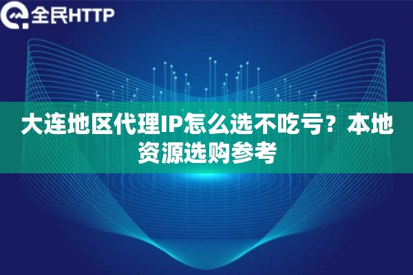大连地区代理IP怎么选不吃亏?本地资源选购参考 大连地区代理IP怎么选不吃亏?本地资源选购参考