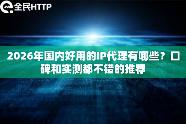 2026年国内好用的IP代理有哪些？口碑和实测都不错的推荐