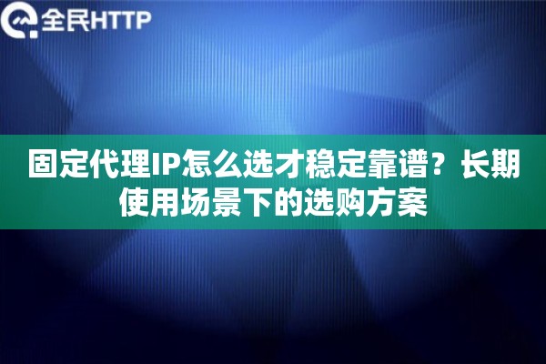 固定代理IP怎么选才稳定靠谱？长期使用场景下的选购方案