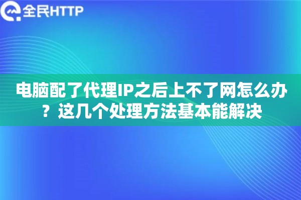 电脑配了代理IP之后上不了网怎么办？这几个处理方法基本能解决
