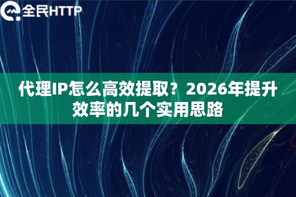 代理IP怎么高效提取？2026年提升效率的几个实用思路
