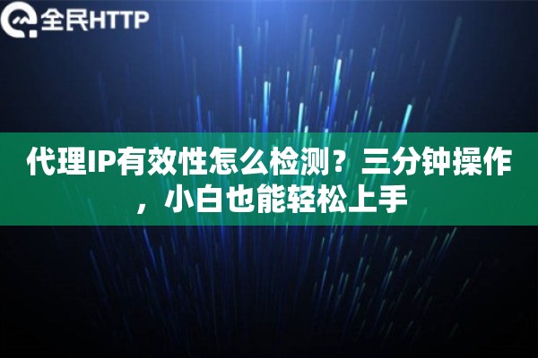 代理IP有效性怎么检测？三分钟操作，小白也能轻松上手