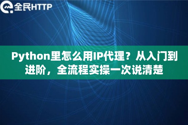 Python里怎么用IP代理？从入门到进阶，全流程实操一次说清楚