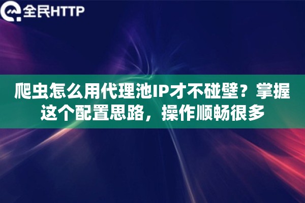 爬虫怎么用代理池IP才不碰壁？掌握这个配置思路，操作顺畅很多
