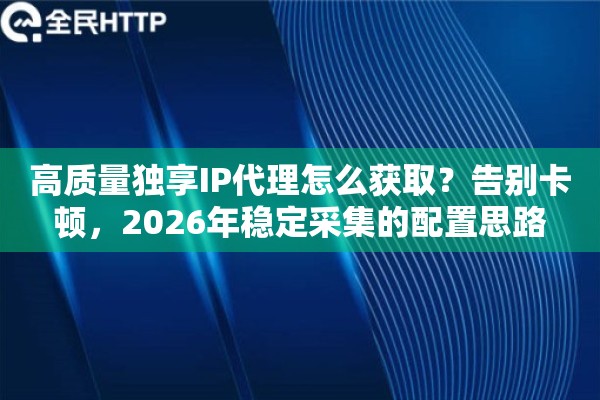 高质量独享IP代理怎么获取?告别卡顿,2026年稳定采集的配置思路 高质量独享IP代理怎么获取?告别卡顿,2026年稳定采集的配置思路