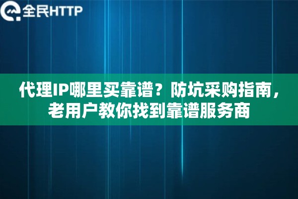 代理IP哪里买靠谱?防坑采购指南,老用户教你找到靠谱服务商 代理IP哪里买靠谱?防坑采购指南,老用户教你找到靠谱服务商