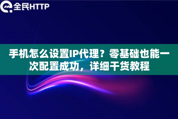 手机怎么设置IP代理？零基础也能一次配置成功，详细干货教程
