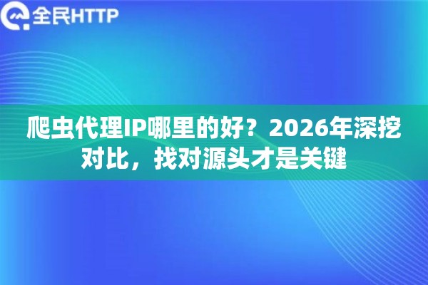 爬虫代理IP哪里的好？2026年深挖对比，找对源头才是关键