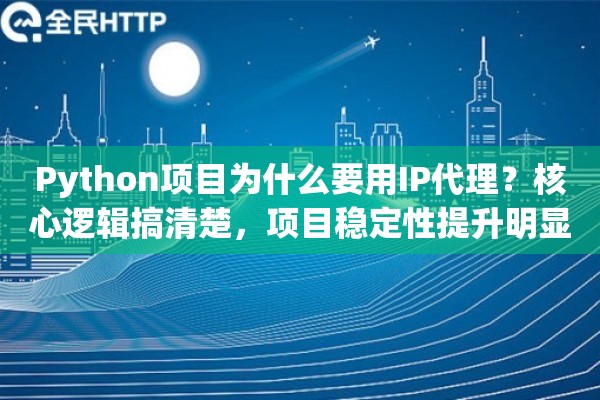 Python项目为什么要用IP代理？核心逻辑搞清楚，项目稳定性提升明显