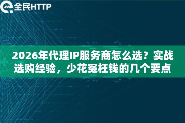 2026年代理IP服务商怎么选?实战选购经验,少花冤枉钱的几个要点 2026年代理IP服务商怎么选?实战选购经验,少花冤枉钱的几个要点