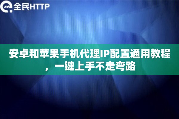安卓和苹果手机代理IP配置通用教程，一键上手不走弯路