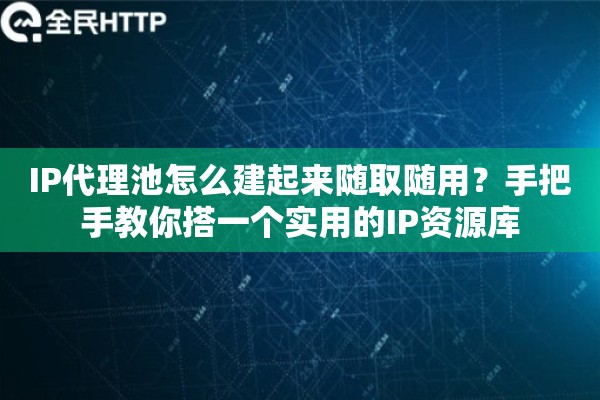 IP代理池怎么建起来随取随用？手把手教你搭一个实用的IP资源库