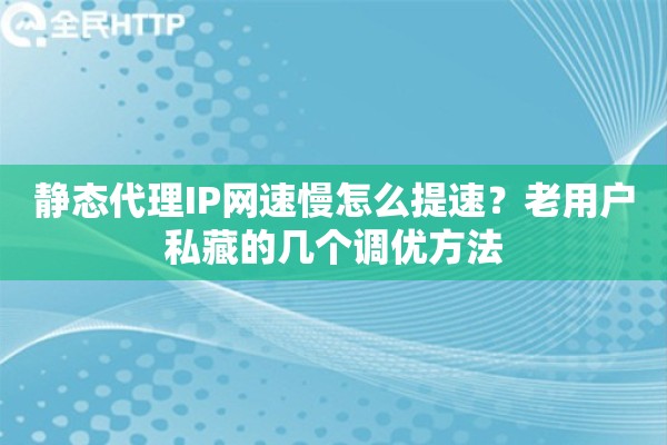 静态代理IP网速慢怎么提速？老用户私藏的几个调优方法