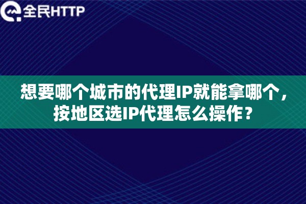 想要哪个城市的代理IP就能拿哪个，按地区选IP代理怎么操作？