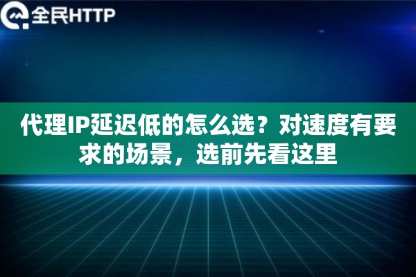 代理IP延迟低的怎么选?对速度有要求的场景,选前先看这里 代理IP延迟低的怎么选?对速度有要求的场景,选前先看这里