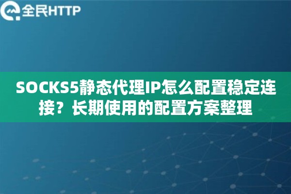 SOCKS5静态代理IP怎么配置稳定连接?长期使用的配置方案整理 SOCKS5静态代理IP怎么配置稳定连接?长期使用的配置方案整理