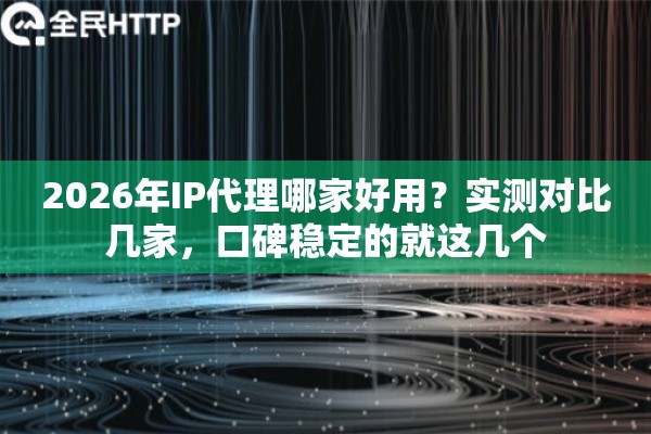 2026年IP代理哪家好用?实测对比几家,口碑稳定的就这几个 2026年IP代理哪家好用?实测对比几家,口碑稳定的就这几个