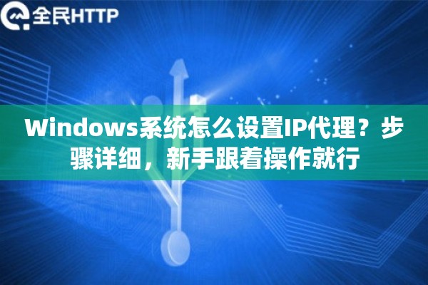 Windows系统怎么设置IP代理?步骤详细,新手跟着操作就行 Windows系统怎么设置IP代理?步骤详细,新手跟着操作就行