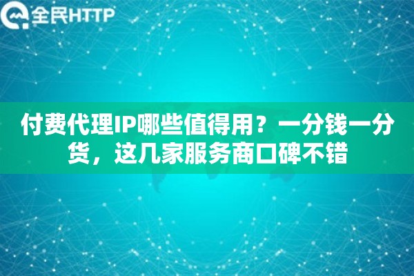 付费代理IP哪些值得用?一分钱一分货,这几家服务商口碑不错 付费代理IP哪些值得用?一分钱一分货,这几家服务商口碑不错