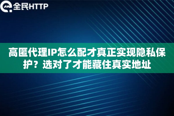 高匿代理IP怎么配才真正实现隐私保护?选对了才能藏住真实地址 高匿代理IP怎么配才真正实现隐私保护?选对了才能藏住真实地址
