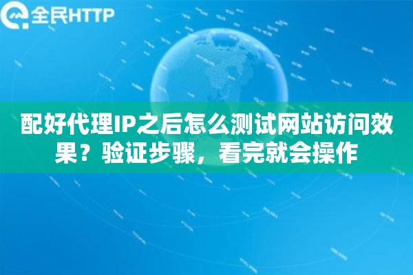 配好代理IP之后怎么测试网站访问效果?验证步骤,看完就会操作 配好代理IP之后怎么测试网站访问效果?验证步骤,看完就会操作