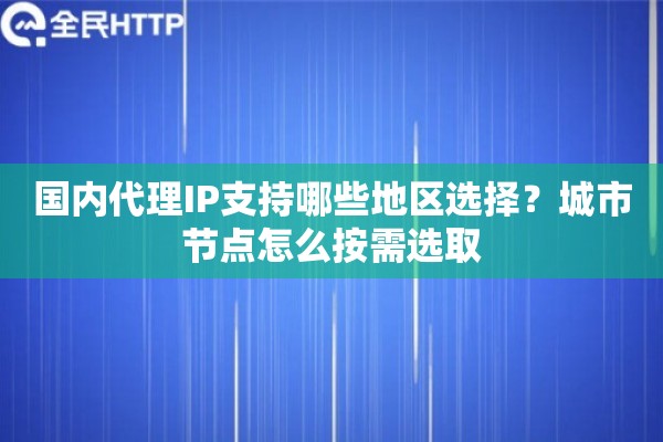 国内代理IP支持哪些地区选择?城市节点怎么按需选取 国内代理IP支持哪些地区选择?城市节点怎么按需选取