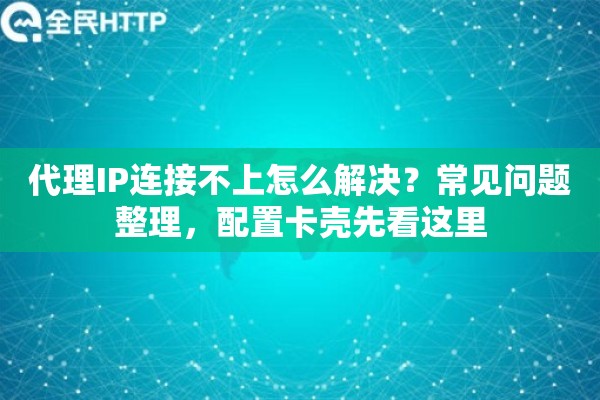 代理IP连接不上怎么解决？常见问题整理，配置卡壳先看这里