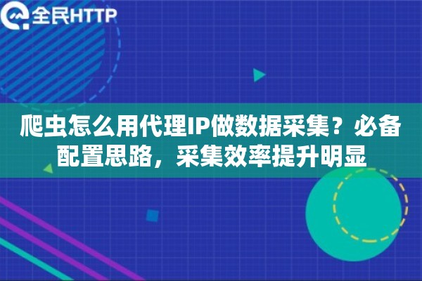 爬虫怎么用代理IP做数据采集？必备配置思路，采集效率提升明显