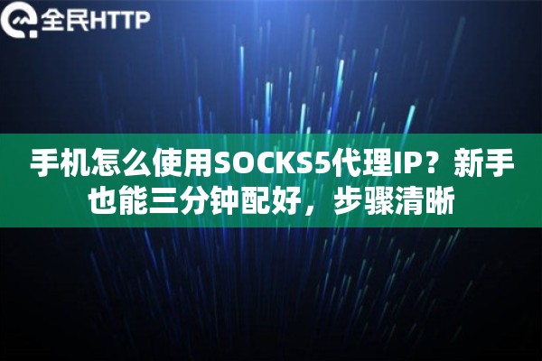 手机怎么使用SOCKS5代理IP？新手也能三分钟配好，步骤清晰