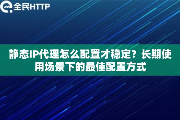 静态IP代理怎么配置才稳定？长期使用场景下的最佳配置方式