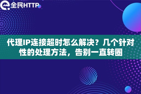 代理IP连接超时怎么解决？几个针对性的处理方法，告别一直转圈