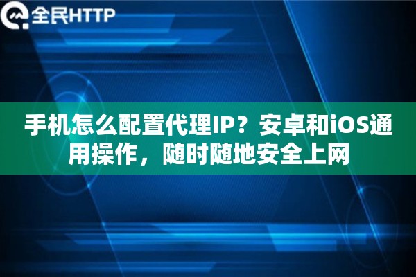 手机怎么配置代理IP？安卓和iOS通用操作，随时随地安全上网