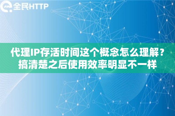 代理IP存活时间这个概念怎么理解？搞清楚之后使用效率明显不一样