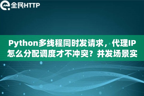 Python多线程同时发请求,代理IP怎么分配调度才不冲突?并发场景实战 Python多线程同时发请求,代理IP怎么分配调度才不冲突?并发场景实战