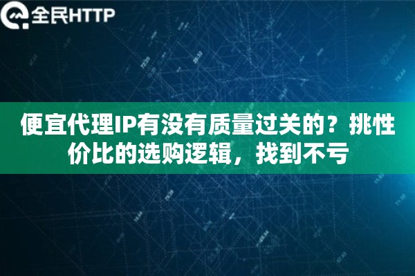 便宜代理IP有没有质量过关的?挑性价比的选购逻辑,找到不亏 便宜代理IP有没有质量过关的?挑性价比的选购逻辑,找到不亏