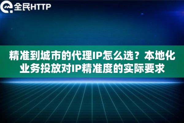 精准到城市的代理IP怎么选?本地化业务投放对IP精准度的实际要求 精准到城市的代理IP怎么选?本地化业务投放对IP精准度的实际要求