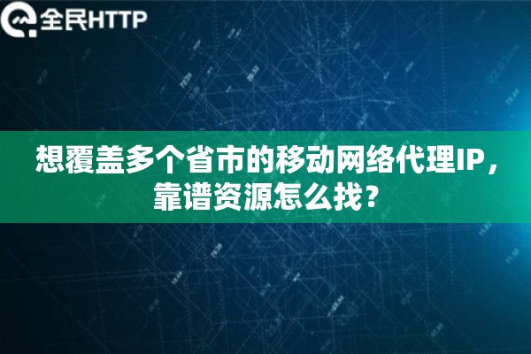 想覆盖多个省市的移动网络代理IP,靠谱资源怎么找? 想覆盖多个省市的移动网络代理IP,靠谱资源怎么找?
